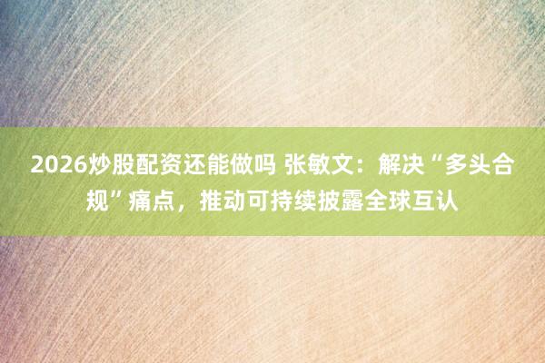 2026炒股配资还能做吗 张敏文：解决“多头合规”痛点，推动可持续披露全球互认