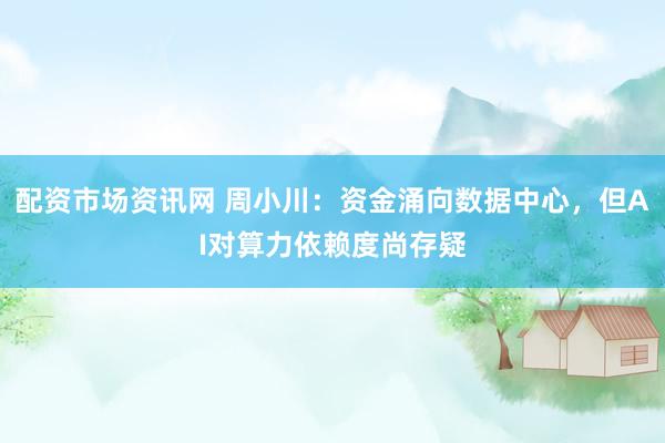 配资市场资讯网 周小川：资金涌向数据中心，但AI对算力依赖度尚存疑