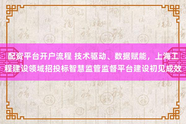 配资平台开户流程 技术驱动、数据赋能，上海工程建设领域招投标智慧监管监督平台建设初见成效