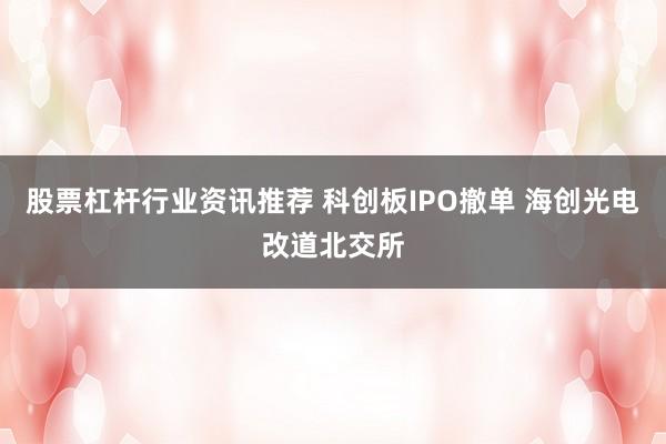 股票杠杆行业资讯推荐 科创板IPO撤单 海创光电改道北交所