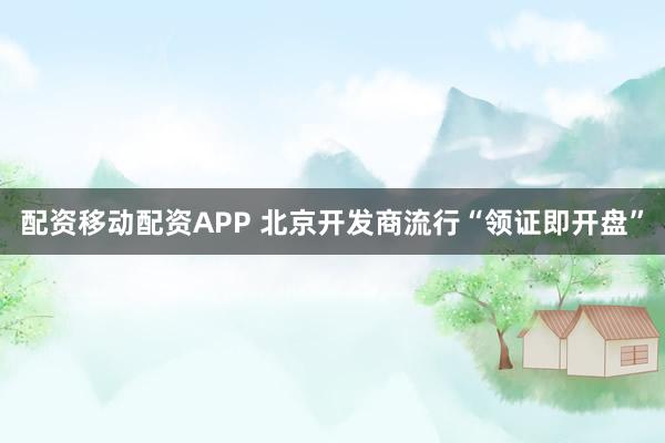 配资移动配资APP 北京开发商流行“领证即开盘”
