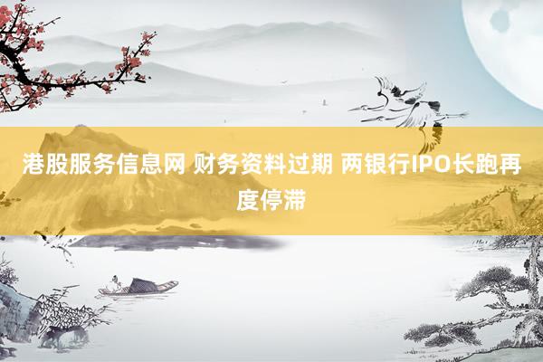 港股服务信息网 财务资料过期 两银行IPO长跑再度停滞