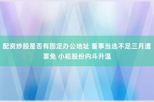 配资炒股是否有固定办公地址 董事当选不足三月遭罢免 小崧股份内斗升温