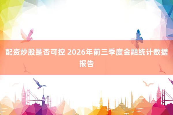 配资炒股是否可控 2026年前三季度金融统计数据报告