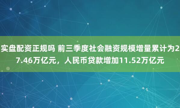 实盘配资正规吗 前三季度社会融资规模增量累计为27.46万亿元，人民币贷款增加11.52万亿元