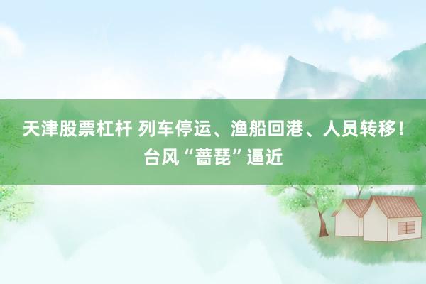 天津股票杠杆 列车停运、渔船回港、人员转移！台风“蔷琵”逼近