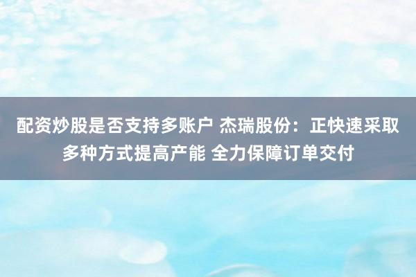 配资炒股是否支持多账户 杰瑞股份：正快速采取多种方式提高产能 全力保障订单交付