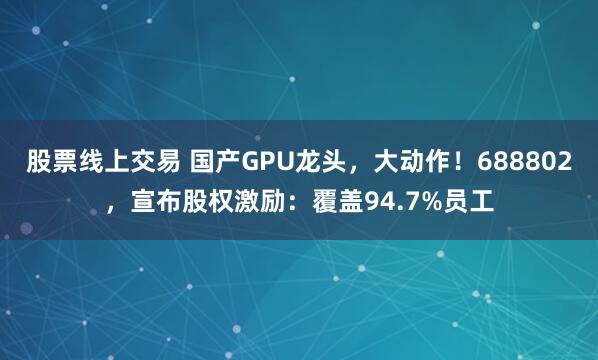 股票线上交易 国产GPU龙头，大动作！688802，宣布股权激励：覆盖94.7%员工
