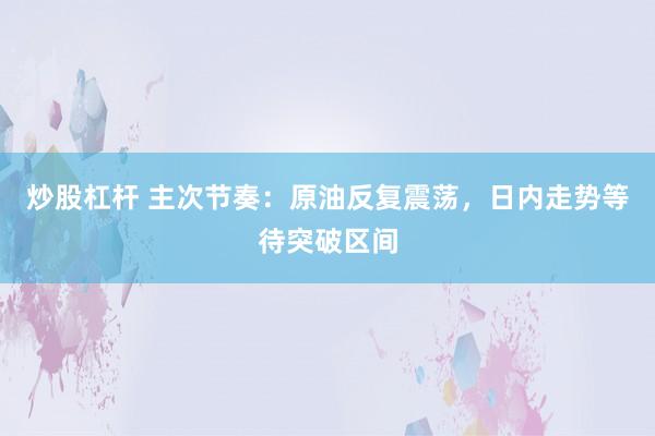 炒股杠杆 主次节奏:原油反复震荡,日内走势等待突破区间