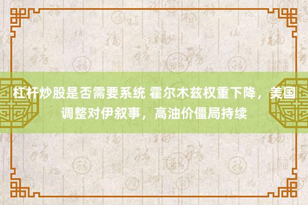 杠杆炒股是否需要系统 霍尔木兹权重下降,美国调整对伊叙事,高油价僵局持续