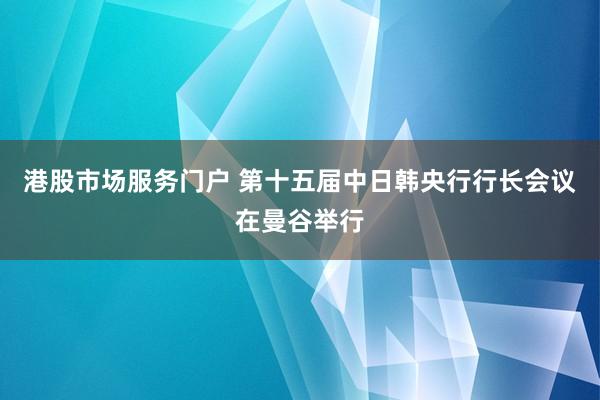 港股市场服务门户 第十五届中日韩央行行长会议在曼谷举行