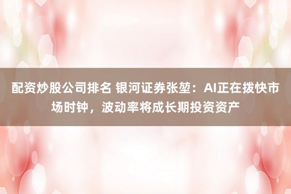 配资炒股公司排名 银河证券张堃：AI正在拨快市场时钟，波动率将成长期投资资产