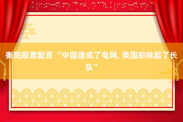 衡阳股票配资 “中国建成了电网, 美国却排起了长队”