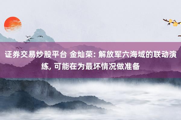 证券交易炒股平台 金灿荣: 解放军六海域的联动演练, 可能在为最坏情况做准备