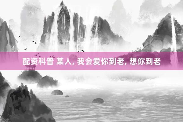 配资科普 某人, 我会爱你到老, 想你到老