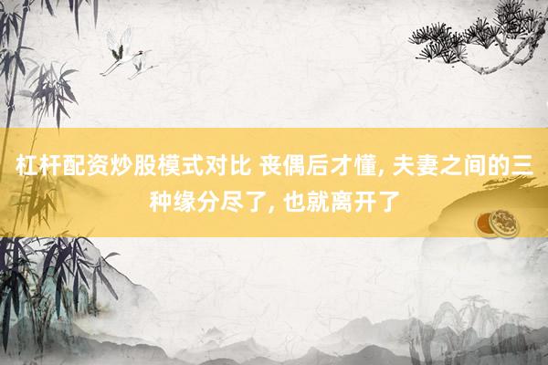 杠杆配资炒股模式对比 丧偶后才懂, 夫妻之间的三种缘分尽了, 也就离开了