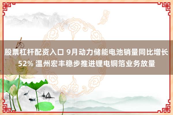 股票杠杆配资入口 9月动力储能电池销量同比增长52% 温州宏丰稳步推进锂电铜箔业务放量