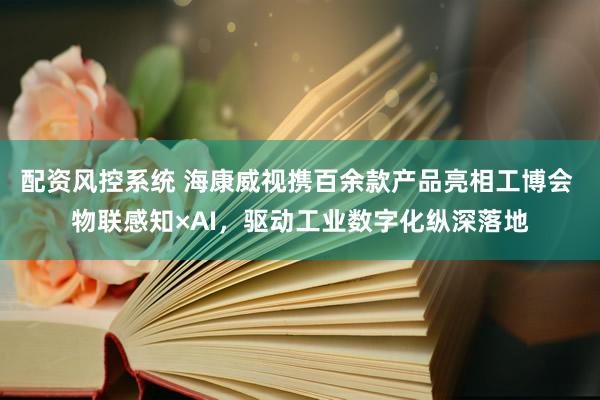 配资风控系统 海康威视携百余款产品亮相工博会 物联感知×AI，驱动工业数字化纵深落地