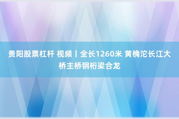 贵阳股票杠杆 视频丨全长1260米 黄桷沱长江大桥主桥钢桁梁合龙