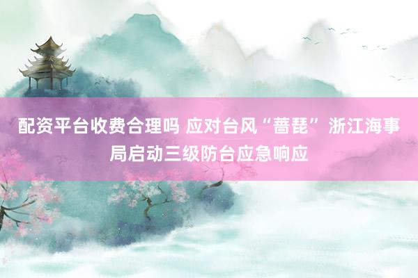 配资平台收费合理吗 应对台风“蔷琵” 浙江海事局启动三级防台应急响应