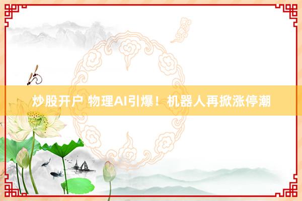 炒股开户 物理AI引爆!机器人再掀涨停潮